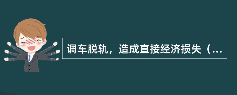 调车脱轨，造成直接经济损失（）的为重大事故。