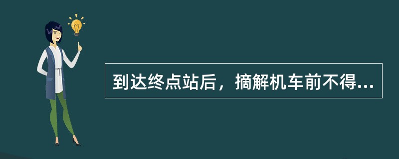 到达终点站后，摘解机车前不得（）。