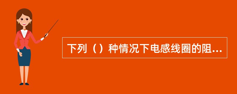 下列（）种情况下电感线圈的阻抗会降低。