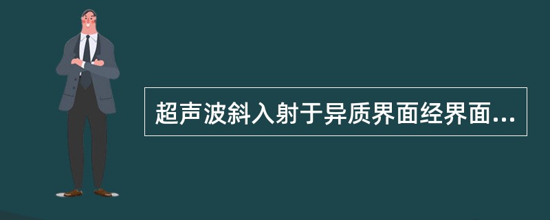 超声波斜入射于异质界面经界面折射后，折射声束的波型方向取决于（）。