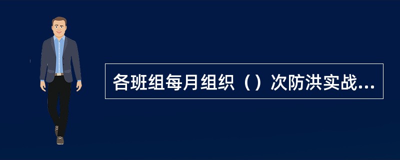 各班组每月组织（）次防洪实战演练，必须有车间干部全过程参与并填写抢修演练评价表，