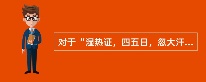 对于“湿热证，四五日，忽大汗出，手足冷，脉细如丝或绝，口渴，茎痛，而起坐自如，神