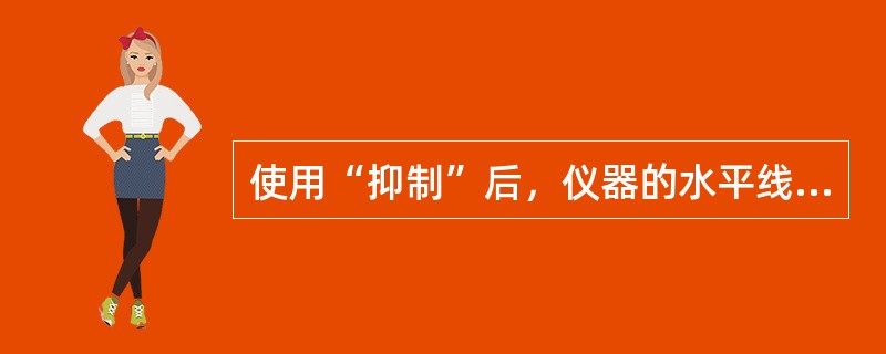 使用“抑制”后，仪器的水平线性误差加大。（）