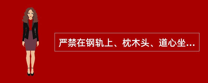 严禁在钢轨上、枕木头、道心坐卧、站立或车底下（）。