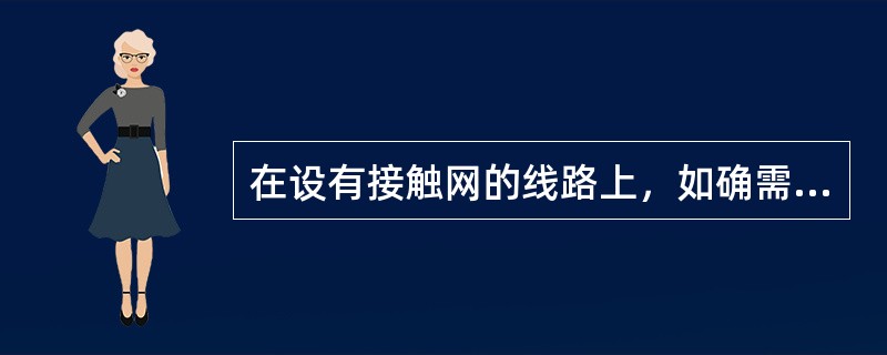 在设有接触网的线路上，如确需攀登车顶及在装载货物的车辆上作业时，必须在指定的线路