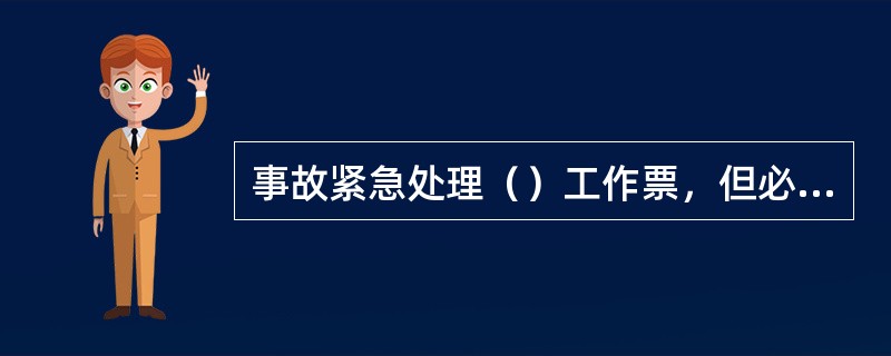 事故紧急处理（）工作票，但必须采取安全措施。