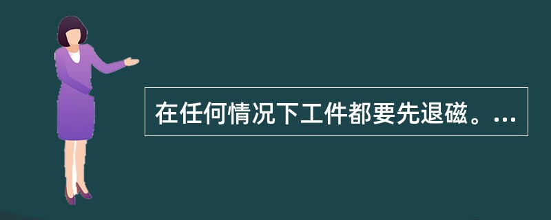 在任何情况下工件都要先退磁。（）