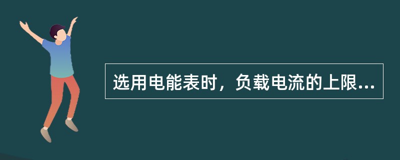 选用电能表时，负载电流的上限应不超过电能表额定电流的（）倍。