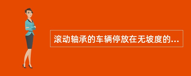 滚动轴承的车辆停放在无坡度的线路上，不必采取防溜措施。