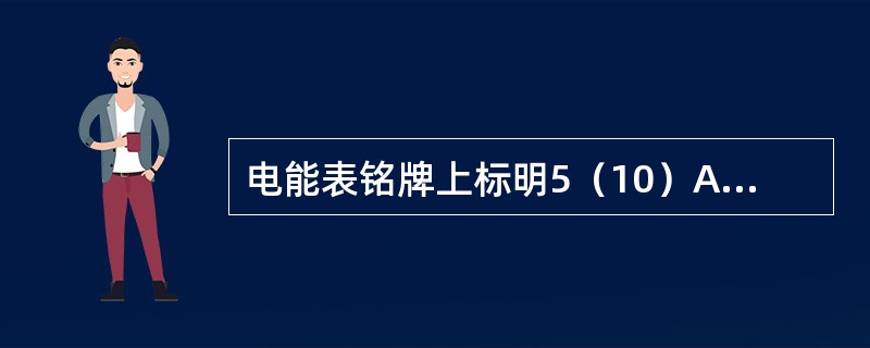 电能表铭牌上标明5（10）A或3×5（10）A，说明该表额定电流为5A，在一段时