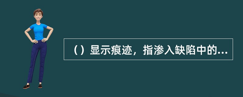 （）显示痕迹，指渗入缺陷中的渗透剂在被检物表面析出时呈现的痕迹。