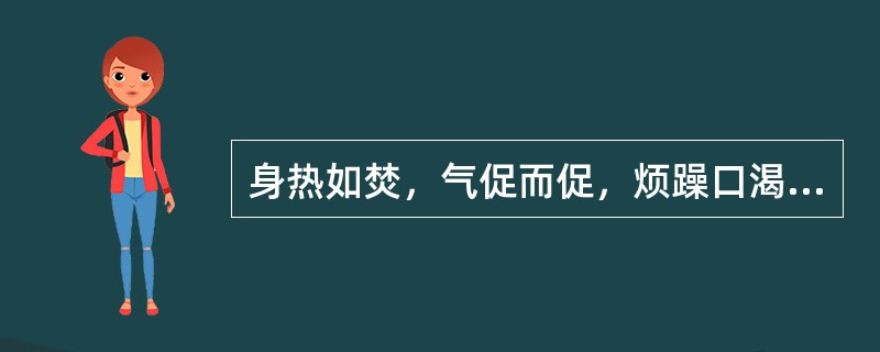 身热如焚，气促而促，烦躁口渴，咽痛，目赤，头面及耳周红肿，大便秘结，小便热赤短少