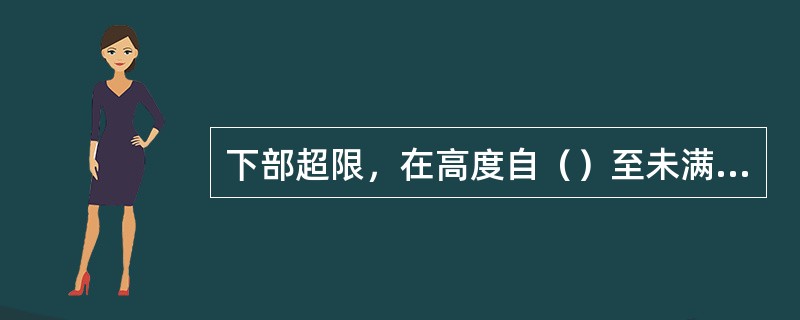 下部超限，在高度自（）至未满1250mm之间，有任何部位超限者，按其超限程度划分