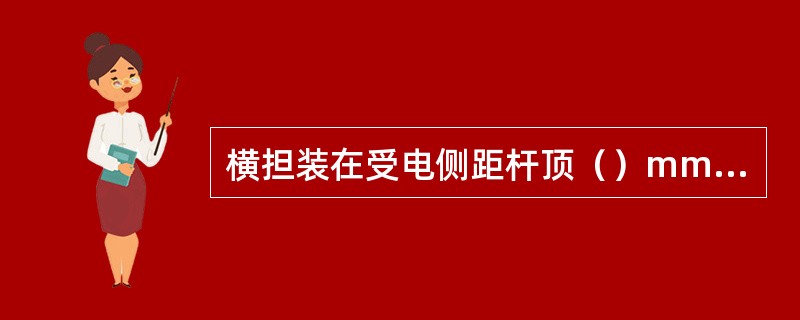 横担装在受电侧距杆顶（）mm处，横担安装应平直。