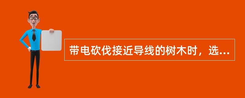 带电砍伐接近导线的树木时，选好（）。