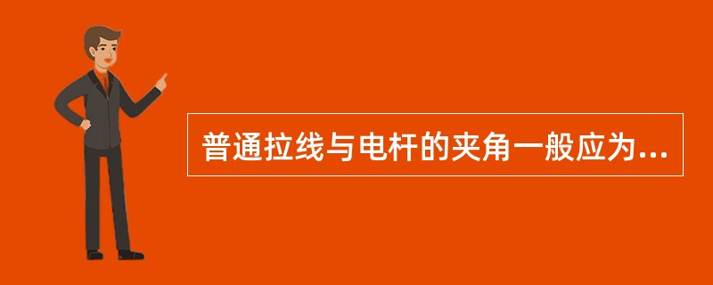 普通拉线与电杆的夹角一般应为45。受地形限制，可适当缩小，但不得小于（）。