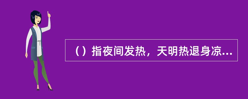 （）指夜间发热，天明热退身凉，热退无汗。提示温病后期邪热未净，留伏阴分。