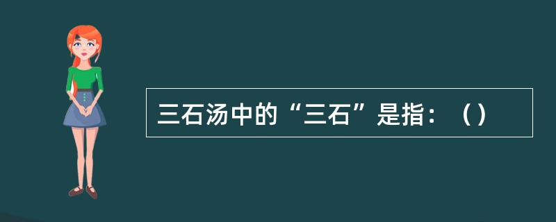 三石汤中的“三石”是指：（）
