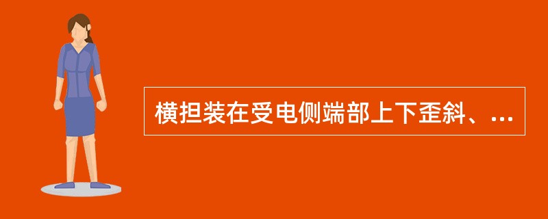 横担装在受电侧端部上下歪斜、左右扭斜不大于（）mm。