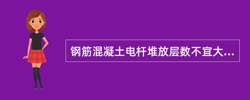 钢筋混凝土电杆堆放层数不宜大于（）层。