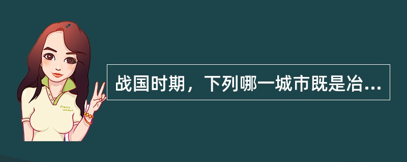 战国时期，下列哪一城市既是冶铁中心，又是商业中心？（）