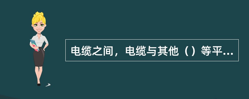 电缆之间，电缆与其他（）等平行和交叉时的最小距离应符合规定。