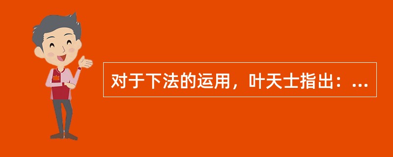 对于下法的运用，叶天士指出：“（），劫烁津液，下之宜猛；此（湿温病）多湿邪内搏，