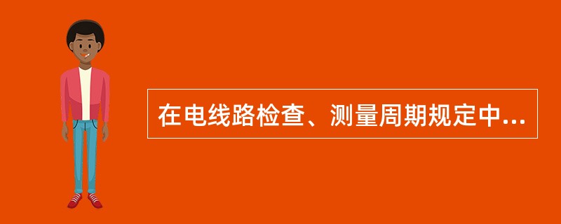 在电线路检查、测量周期规定中，测量和检查导线连接器每年（）。