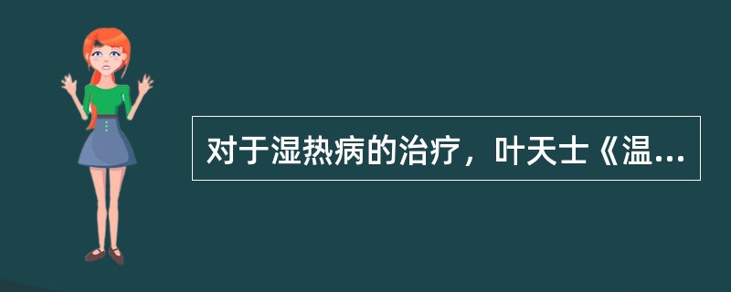 对于湿热病的治疗，叶天士《温热论》中提到：“救阴犹易，通阳最难，救阴不在血，而在