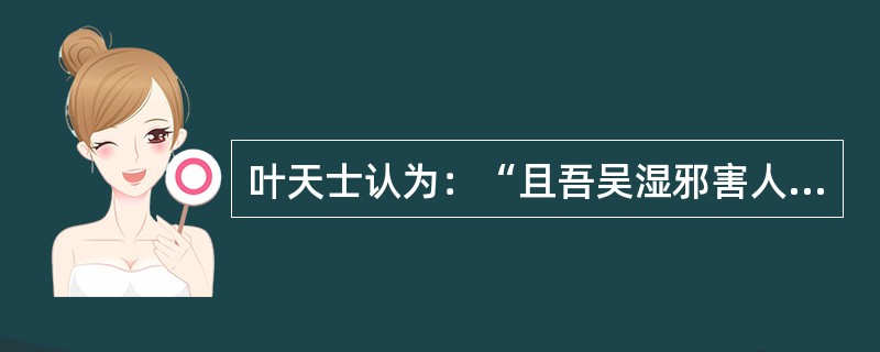 叶天士认为：“且吾吴湿邪害人最广，（），须要顾其阳气，湿胜则阳微也，法应清凉”。