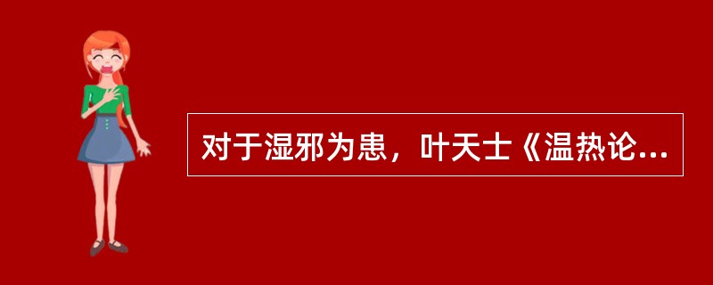 对于湿邪为患，叶天士《温热论》中提到：“在阳旺之躯，胃湿恒多，在阴盛之体，脾湿亦