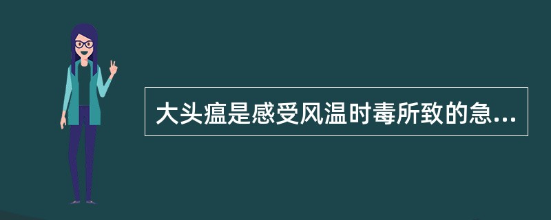 大头瘟是感受风温时毒所致的急性外感热病。其特点为初起见邪犯肺卫 和热毒壅盛证候，