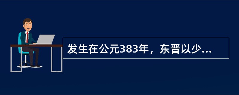 发生在公元383年，东晋以少胜多打败前秦的战役是（）