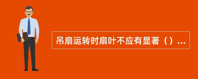 吊扇运转时扇叶不应有显著（）现象。