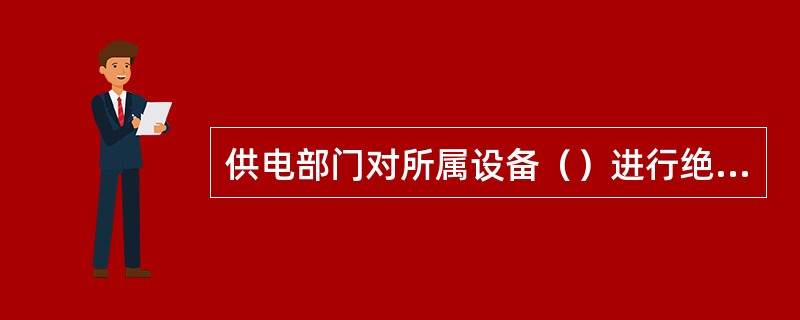 供电部门对所属设备（）进行绝缘、接地电阻等预防性试验。