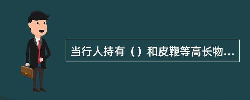 当行人持有（）和皮鞭等高长物件过道口走近接触网下时，应予以警示。