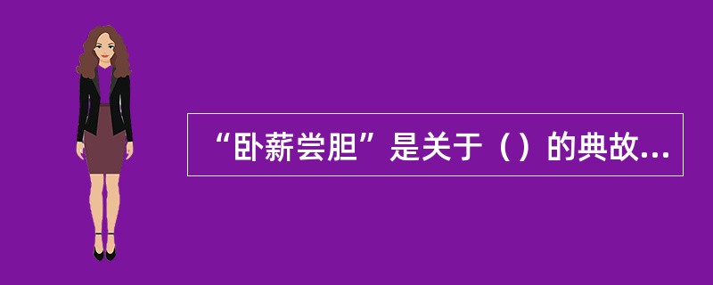 “卧薪尝胆”是关于（）的典故，简述故事并揭示其哲理（）。