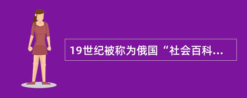 19世纪被称为俄国“社会百科全书”的作家是（）。