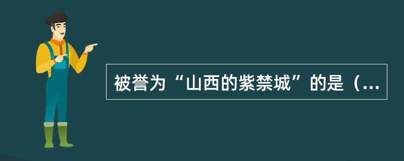 被誉为“山西的紫禁城”的是（）。