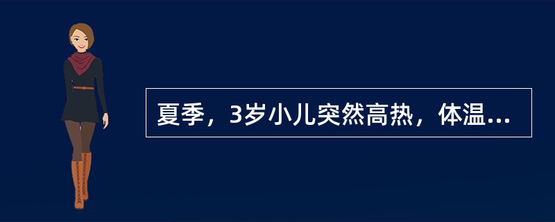 夏季，3岁小儿突然高热，体温40℃，惊厥一次。体检：神清、面色红、咽红，心、肺、