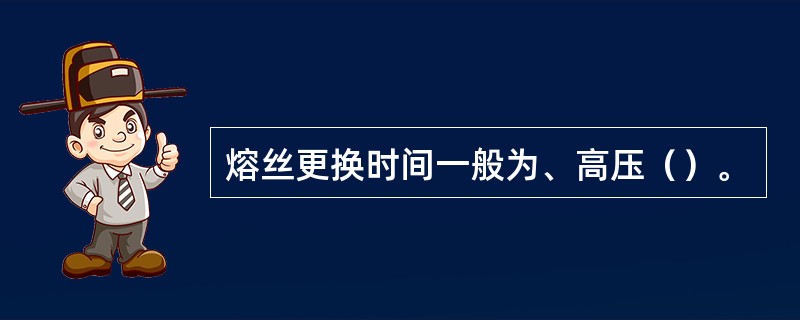 熔丝更换时间一般为、高压（）。