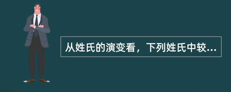 从姓氏的演变看，下列姓氏中较古老的应是（）