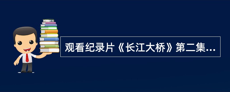 观看纪录片《长江大桥》第二集《千年建桥梦》，回答下列问题