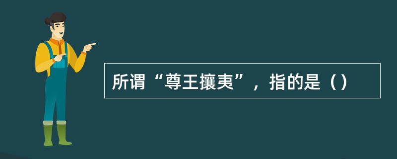 所谓“尊王攘夷”，指的是（）