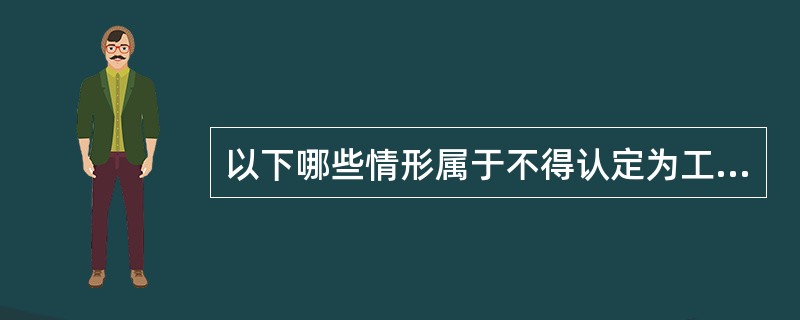 以下哪些情形属于不得认定为工伤或者视同工伤的情形？（）