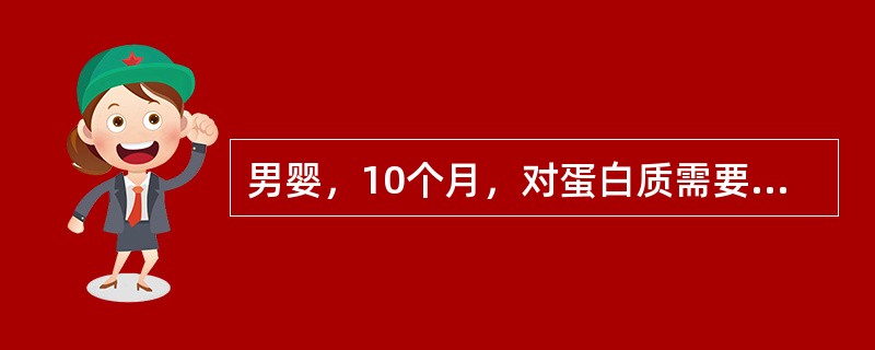 男婴，10个月，对蛋白质需要量是3.5g/kg，而成人则为1.0g/kg，其相差