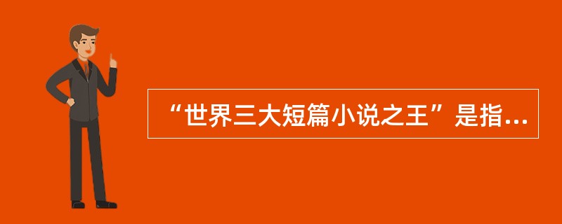 “世界三大短篇小说之王”是指俄国的契诃夫、法国的（）、美国的（）。