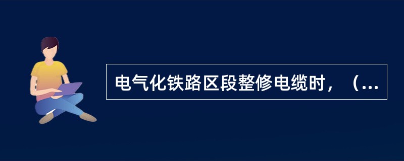 电气化铁路区段整修电缆时，（）进行。