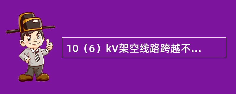 10（6）kV架空线路跨越不通航河流且在最大驰度时，导线水面的距离不应小于（）m