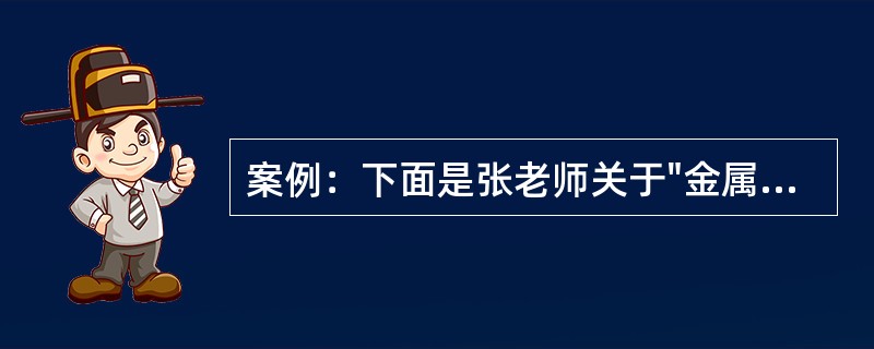 案例：下面是张老师关于"金属化学性质"的教学过程实录。【导入】在科学技术飞速发展